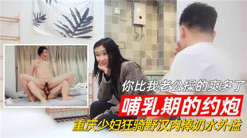 哺乳期的约炮你比我老公操的爽多了重庆少妇狂骑野汉肉棒奶水外溢